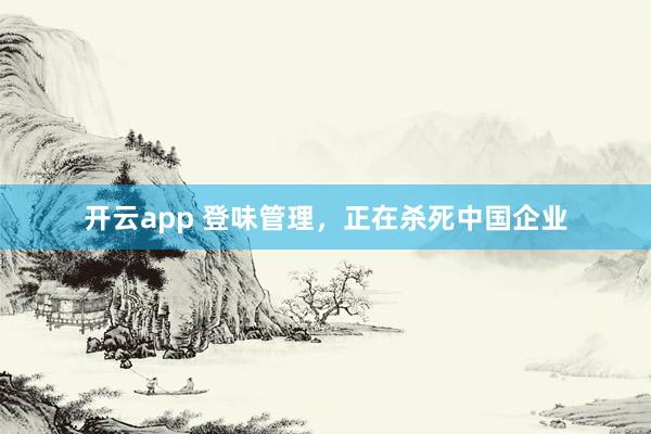 开云app 登味管理，正在杀死中国企业