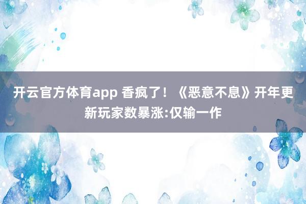 开云官方体育app 香疯了!《恶意不息》开年更新玩家数暴涨:仅输一作