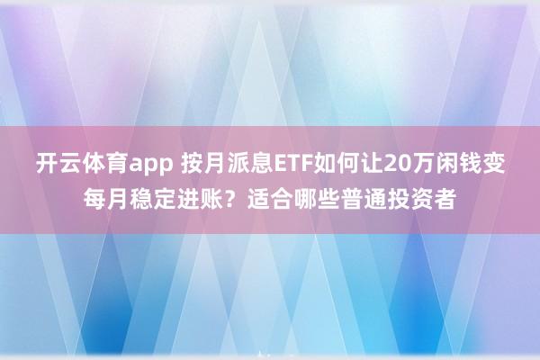 开云体育app 按月派息ETF如何让20万闲钱变每月稳定进账？适合哪些普通投资者