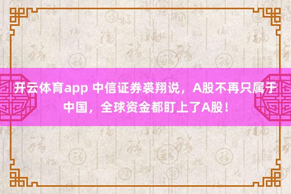开云体育app 中信证券裘翔说，A股不再只属于中国，全球资金都盯上了A股！