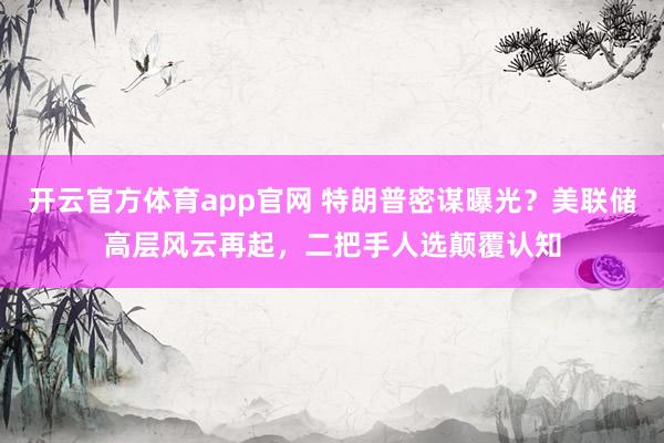 开云官方体育app官网 特朗普密谋曝光?美联储高层风云再起,二把手人选颠覆认知