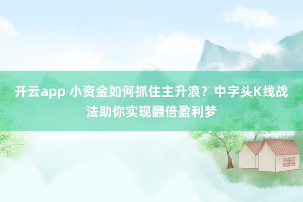 开云app 小资金如何抓住主升浪?中字头K线战法助你实现翻倍盈利梦