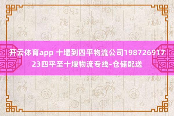 开云体育app 十堰到四平物流公司19872691723四平至十堰物流专线-仓储配送