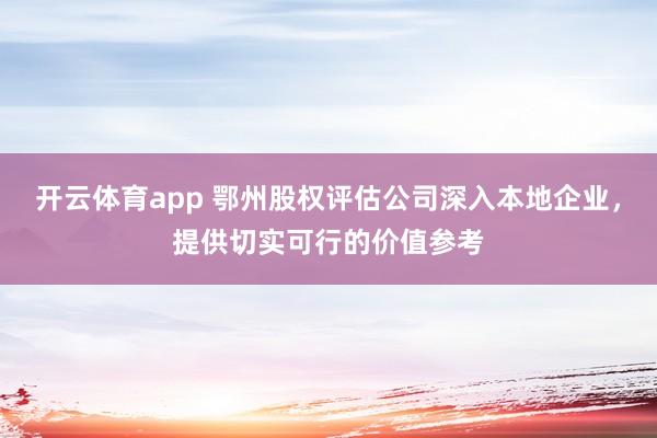 开云体育app 鄂州股权评估公司深入本地企业，提供切实可行的价值参考