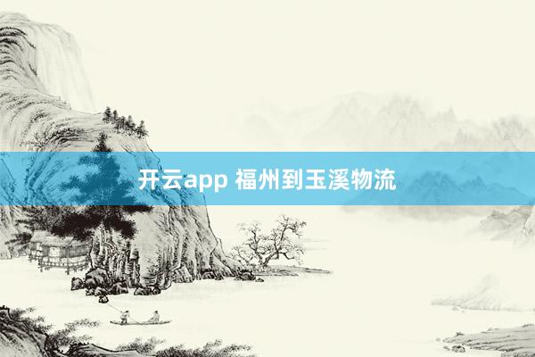 开云app 福州到玉溪物流