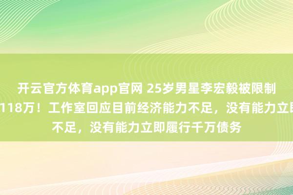 开云官方体育app官网 25岁男星李宏毅被限制高消费,背债1118万!工作室回应目前经济能力不足,没有能力立即履行千万债务