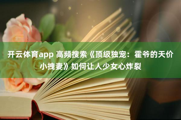 开云体育app 高频搜索《顶级独宠：霍爷的天价小拽妻》如何让人少女心炸裂