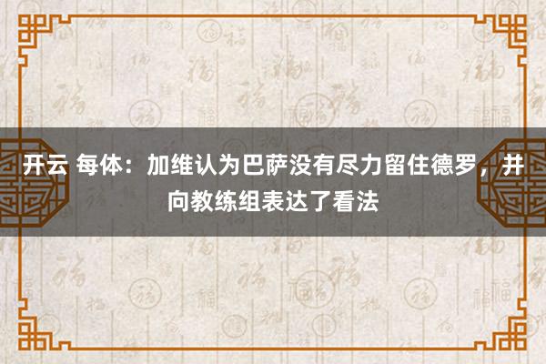 开云 每体：加维认为巴萨没有尽力留住德罗，并向教练组表达了看法