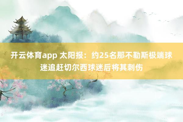 开云体育app 太阳报：约25名那不勒斯极端球迷追赶切尔西球迷后将其刺伤