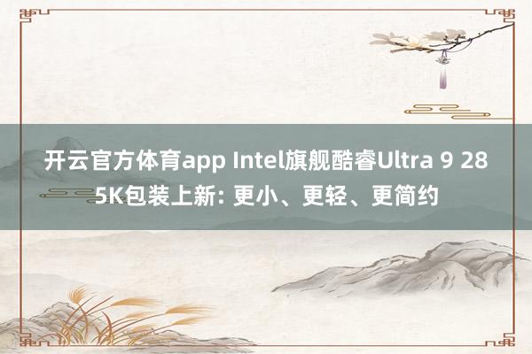 开云官方体育app Intel旗舰酷睿Ultra 9 285K包装上新: 更小、更轻、更简约