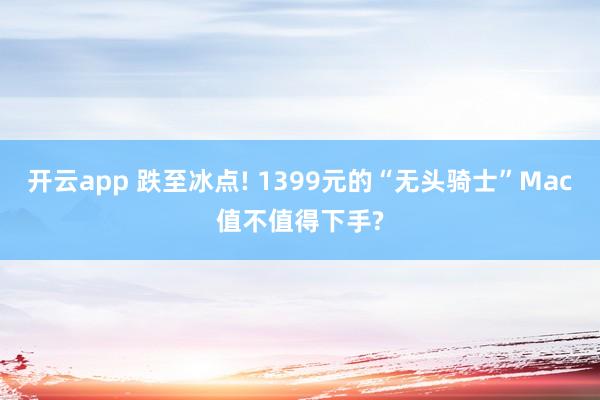 开云app 跌至冰点! 1399元的“无头骑士”Mac值不值得下手?