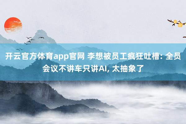 开云官方体育app官网 李想被员工疯狂吐槽: 全员会议不讲车只讲AI， 太抽象了