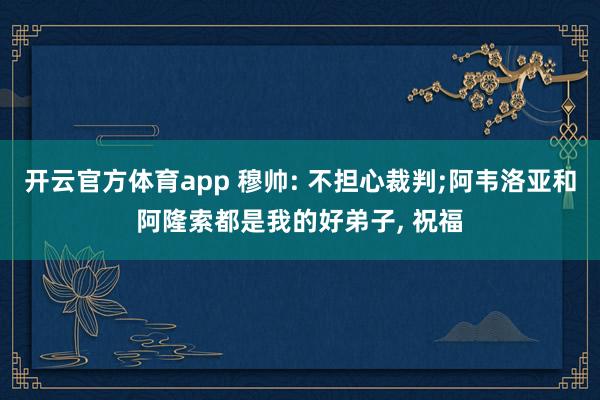 开云官方体育app 穆帅: 不担心裁判;阿韦洛亚和阿隆索都是我的好弟子, 祝福
