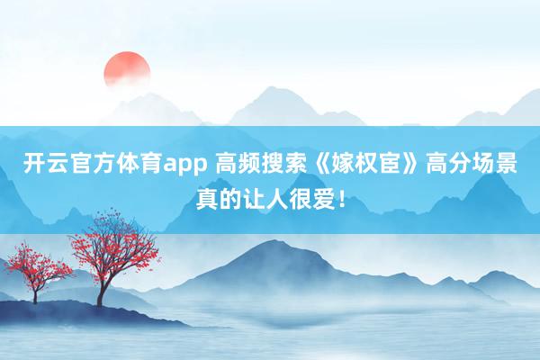 开云官方体育app 高频搜索《嫁权宦》高分场景真的让人很爱!