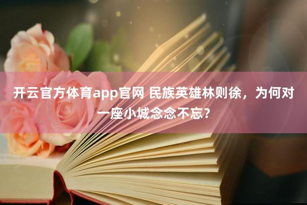 开云官方体育app官网 民族英雄林则徐,为何对一座小城念念不忘?