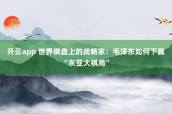 开云app 世界棋盘上的战略家:毛泽东如何下赢“东亚大棋局”