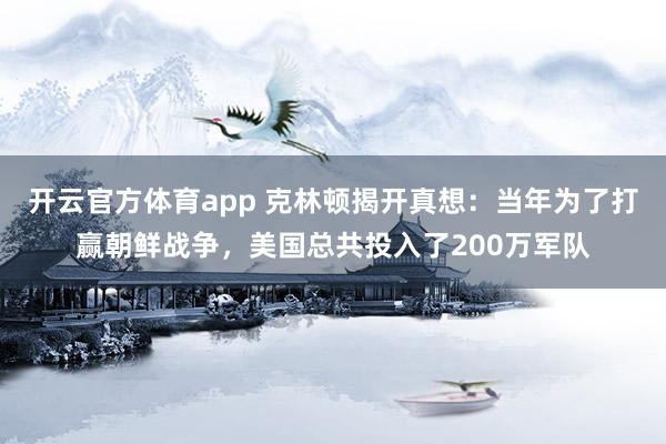 开云官方体育app 克林顿揭开真想：当年为了打赢朝鲜战争，美国总共投入了200万军队
