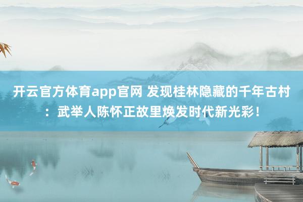 开云官方体育app官网 发现桂林隐藏的千年古村：武举人陈怀正故里焕发时代新光彩！