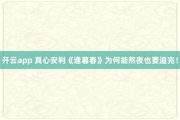 开云app 真心安利《逢暮春》为何能熬夜也要追完!