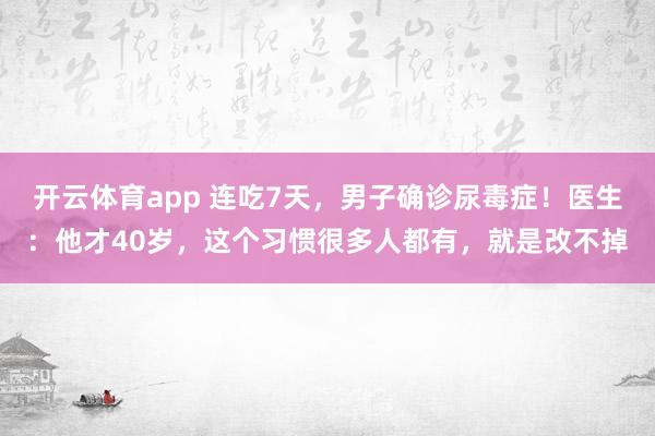 开云体育app 连吃7天，男子确诊尿毒症！医生：他才40岁，这个习惯很多人都有，就是改不掉