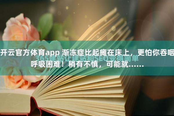 开云官方体育app 渐冻症比起瘫在床上，更怕你吞咽呼吸困难！稍有不慎，可能就......