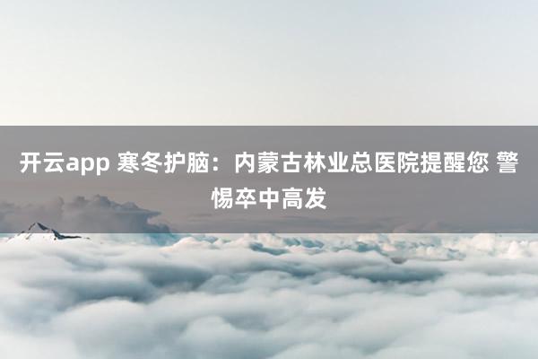 开云app 寒冬护脑：内蒙古林业总医院提醒您 警惕卒中高发