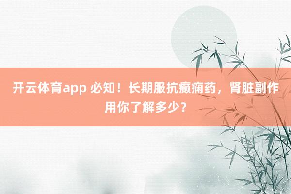 开云体育app 必知！长期服抗癫痫药，肾脏副作用你了解多少？