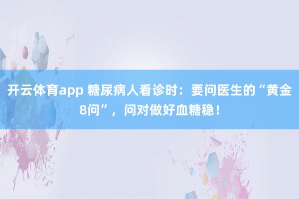开云体育app 糖尿病人看诊时：要问医生的“黄金8问”，问对做好血糖稳！