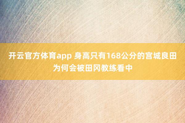 开云官方体育app 身高只有168公分的宫城良田为何会被田冈教练看中