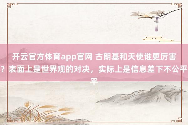 开云官方体育app官网 古朗基和天使谁更厉害?表面上是世界观的对决,实际上是信息差下不公平