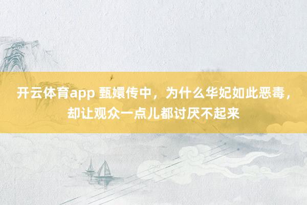 开云体育app 甄嬛传中,为什么华妃如此恶毒,却让观众一点儿都讨厌不起来