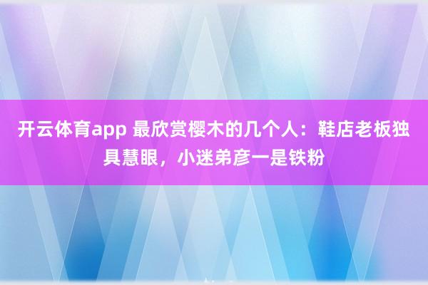 开云体育app 最欣赏樱木的几个人：鞋店老板独具慧眼，小迷弟彦一是铁粉