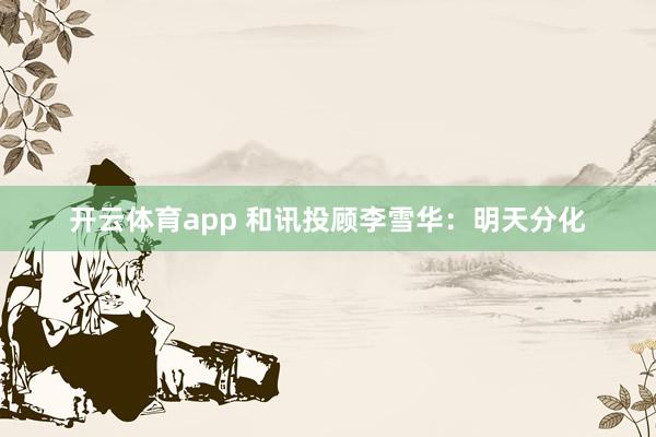 开云体育app 和讯投顾李雪华:明天分化