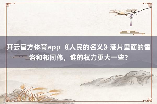 开云官方体育app 《人民的名义》港片里面的雷洛和祁同伟，谁的权力更大一些？