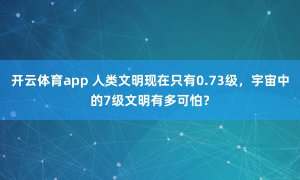 开云体育app 人类文明现在只有0.73级,宇宙中的7级文明有多可怕?