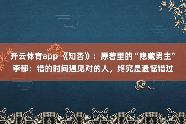 开云体育app 《知否》:原著里的“隐藏男主”李郁:错的时间遇见对的人,终究是遗憾错过