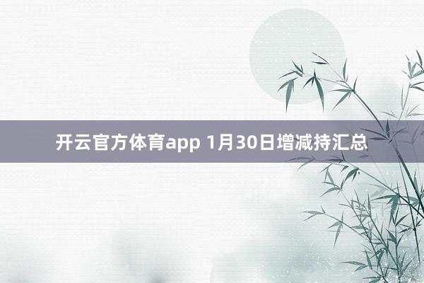 开云官方体育app 1月30日增减持汇总