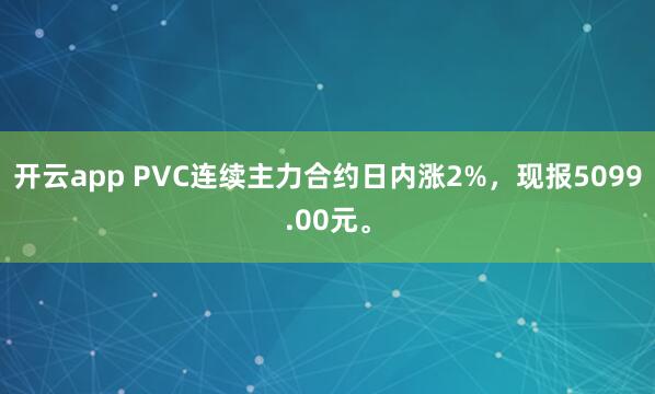 开云app PVC连续主力合约日内涨2%，现报5099.00元。