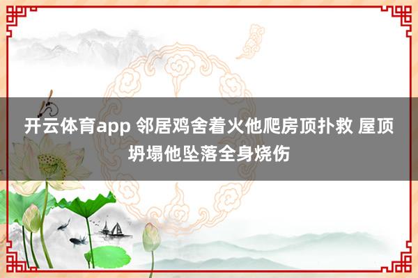 开云体育app 邻居鸡舍着火他爬房顶扑救 屋顶坍塌他坠落全身烧伤