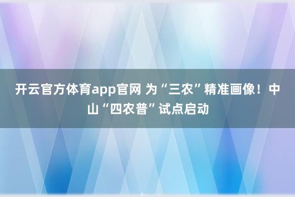 开云官方体育app官网 为“三农”精准画像！中山“四农普”试点启动