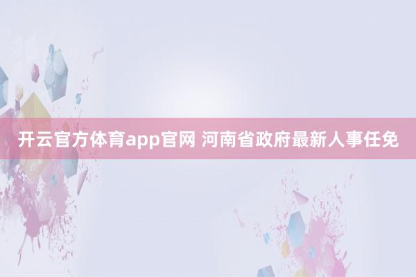 开云官方体育app官网 河南省政府最新人事任免