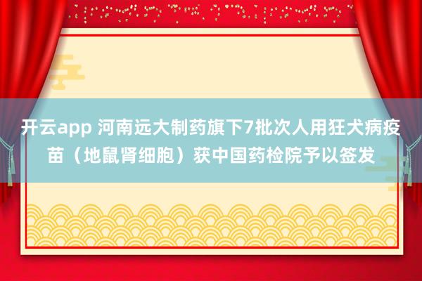 开云app 河南远大制药旗下7批次人用狂犬病疫苗（地鼠肾细胞）获中国药检院予以签发