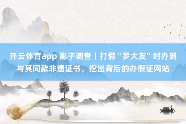 开云体育app 影子调查丨打假“罗大友”时办到与其同款非遗证书,挖出背后的办假证网站