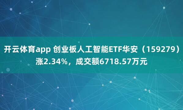 开云体育app 创业板人工智能ETF华安(159279)涨2.34%,成交额6718.57万元