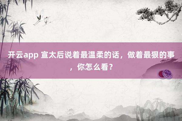 开云app 宣太后说着最温柔的话,做着最狠的事,你怎么看?