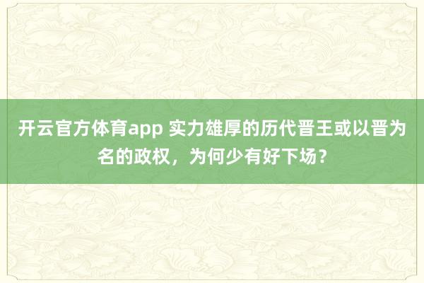 开云官方体育app 实力雄厚的历代晋王或以晋为名的政权,为何少有好下场?