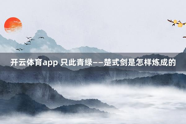 开云体育app 只此青绿——楚式剑是怎样炼成的