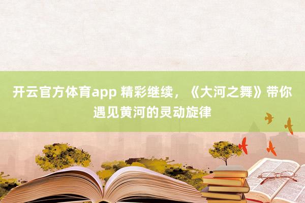 开云官方体育app 精彩继续，《大河之舞》带你遇见黄河的灵动旋律