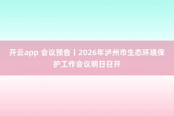 开云app 会议预告丨2026年泸州市生态环境保护工作会议明日召开 开云app 会议预告丨2026年泸州市生态环境保护工作会议明日召开