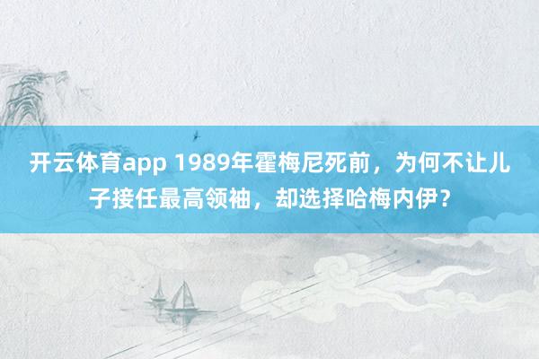 开云体育app 1989年霍梅尼死前,为何不让儿子接任最高领袖,却选择哈梅内伊?